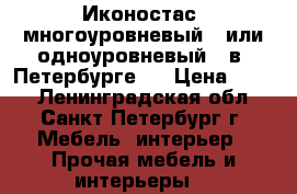 Иконостас  многоуровневый   или одноуровневый   в  Петербурге   › Цена ­ 700 - Ленинградская обл., Санкт-Петербург г. Мебель, интерьер » Прочая мебель и интерьеры   